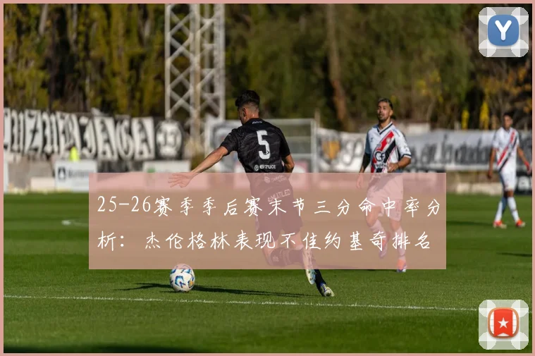 25-26赛季季后赛末节三分命中率分析：杰伦格林表现不佳约基奇排名靠后