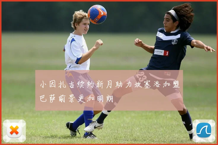 小因扎吉续约新月助力坎塞洛加盟巴萨前景更加明朗