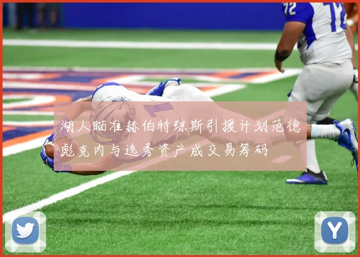 湖人瞄准赫伯特琼斯引援计划范德彪克内与选秀资产成交易筹码