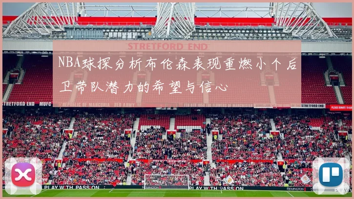 NBA球探分析布伦森表现重燃小个后卫带队潜力的希望与信心