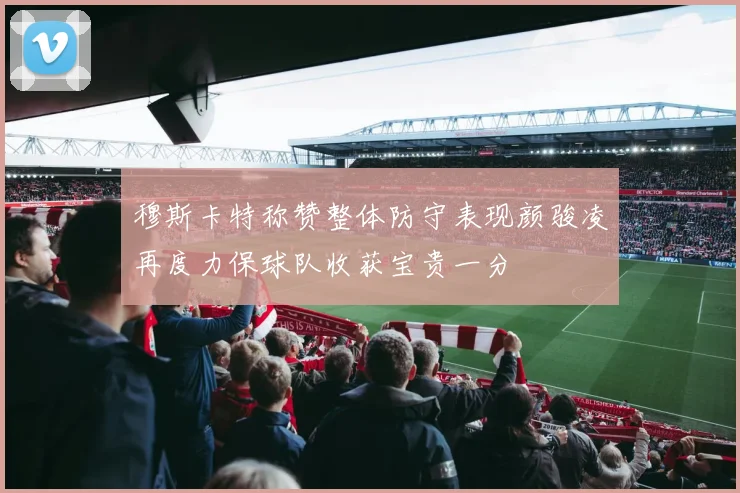 穆斯卡特称赞整体防守表现颜骏凌再度力保球队收获宝贵一分