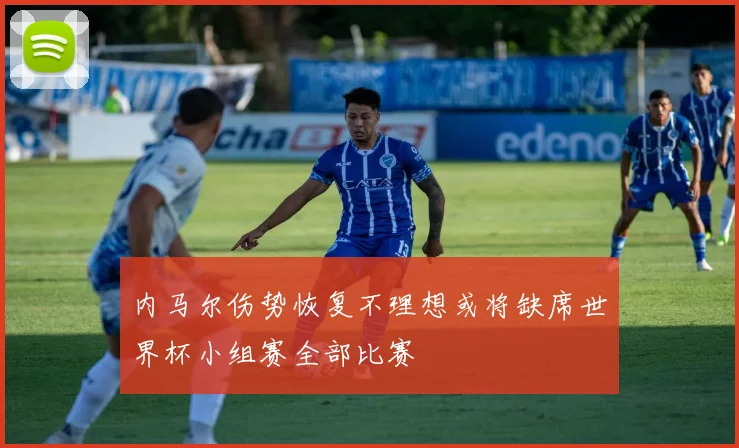 内马尔伤势恢复不理想或将缺席世界杯小组赛全部比赛