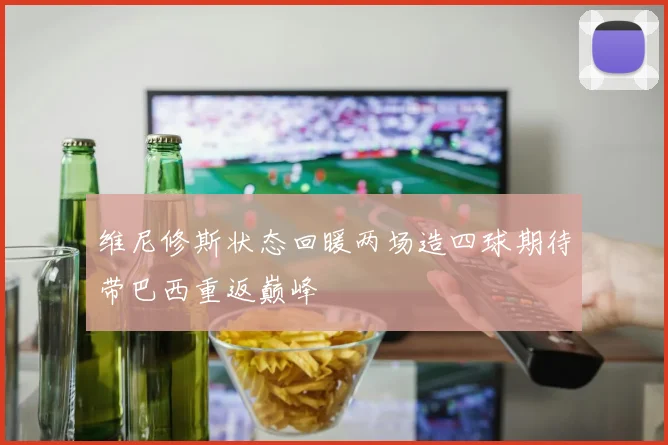 维尼修斯状态回暖两场造四球期待带巴西重返巅峰