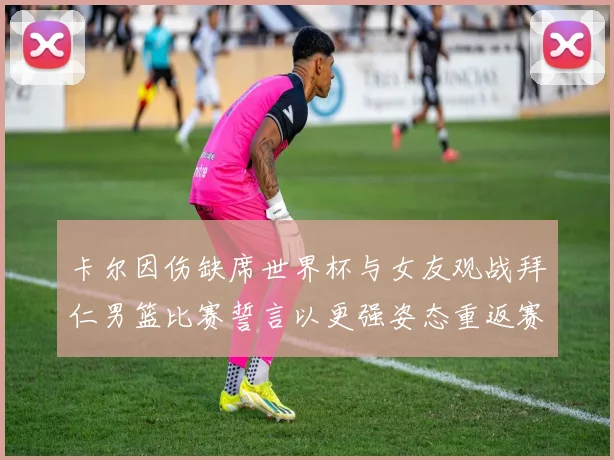 卡尔因伤缺席世界杯与女友观战拜仁男篮比赛誓言以更强姿态重返赛场