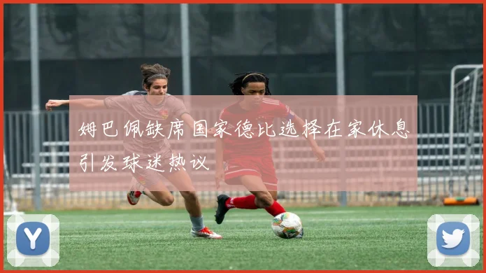 姆巴佩缺席国家德比选择在家休息引发球迷热议