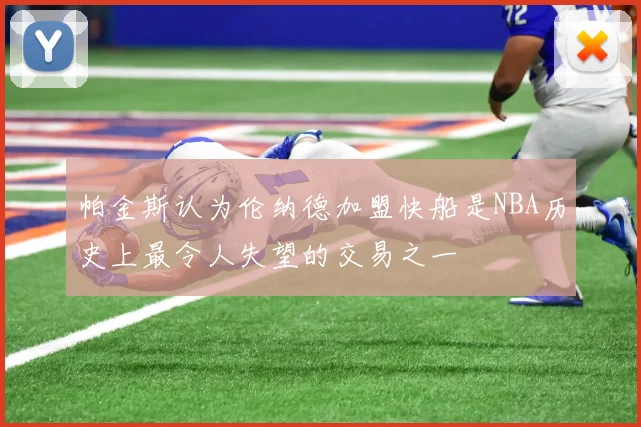 帕金斯认为伦纳德加盟快船是NBA历史上最令人失望的交易之一