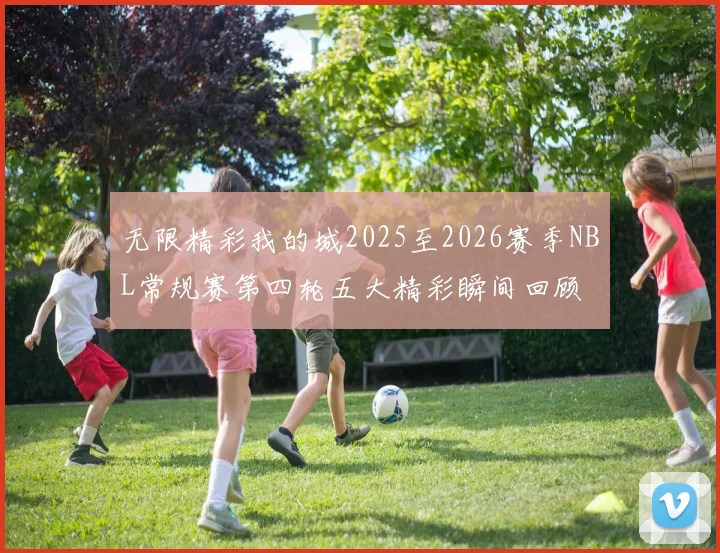 无限精彩我的城2025至2026赛季NBL常规赛第四轮五大精彩瞬间回顾