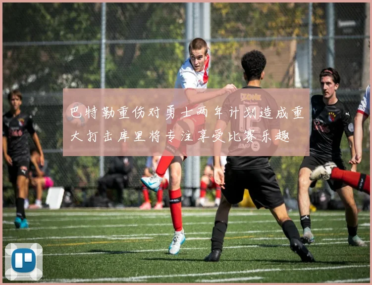 巴特勒重伤对勇士两年计划造成重大打击库里将专注享受比赛乐趣