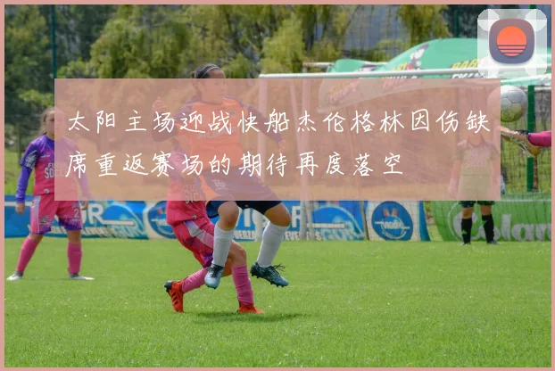 太阳主场迎战快船杰伦格林因伤缺席重返赛场的期待再度落空