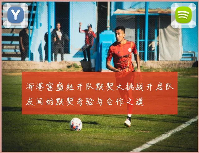 海港富盛经开队默契大挑战开启队友间的默契考验与合作之道