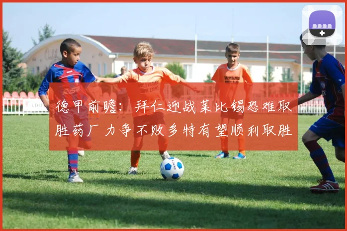 德甲前瞻：拜仁迎战莱比锡恐难取胜药厂力争不败多特有望顺利取胜